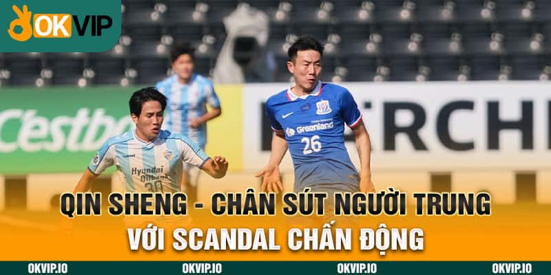 Qin Sheng - Chân Sút Người Trung Với Scandal Chấn Động